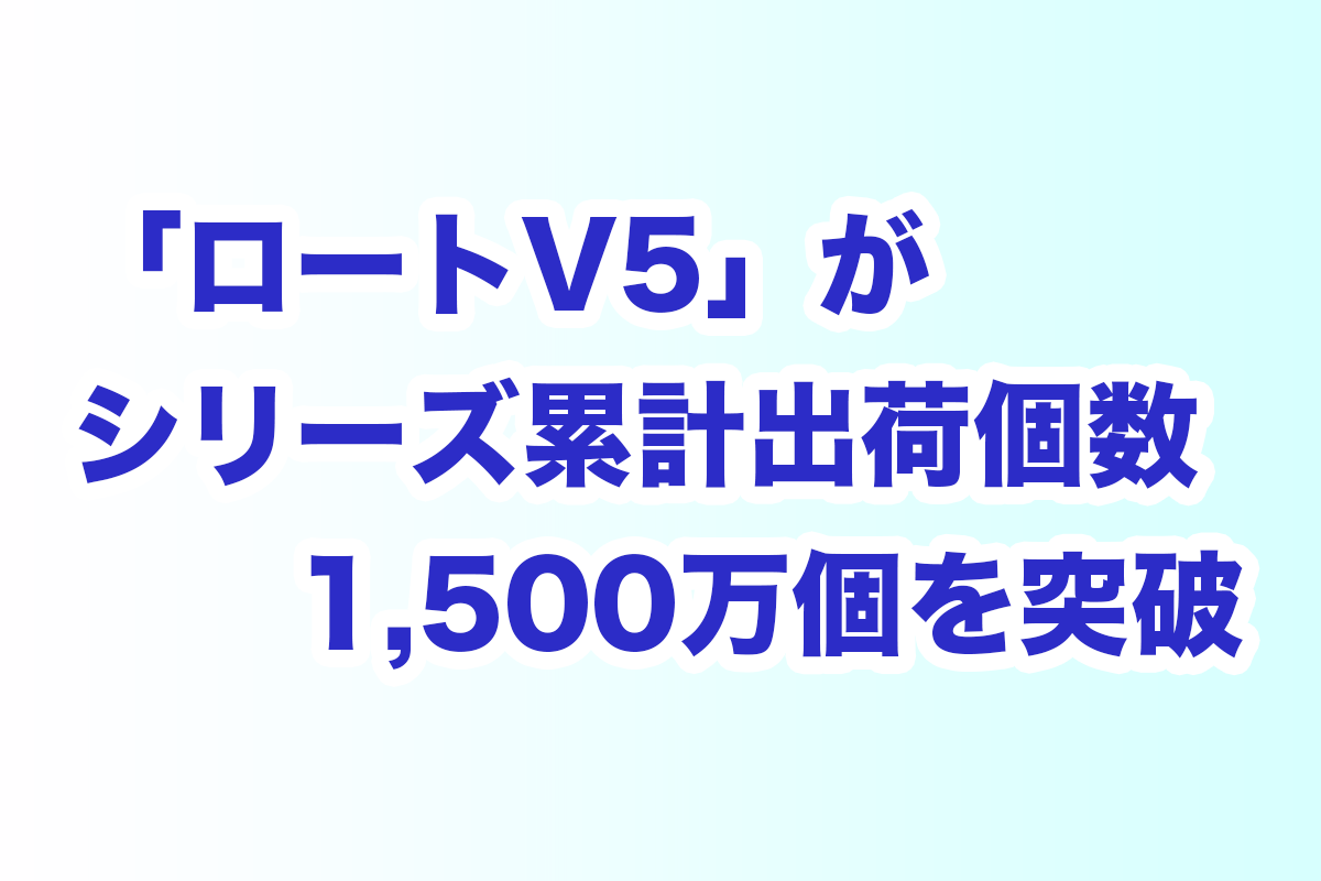 ロートV5」が、シリーズ累計出荷個数1,500万個を突破 - Hoitto!  ヘルスケアビジネス（ほいっとヘルスケアビジネス、運営：ヘルスケアワークスデザイン）